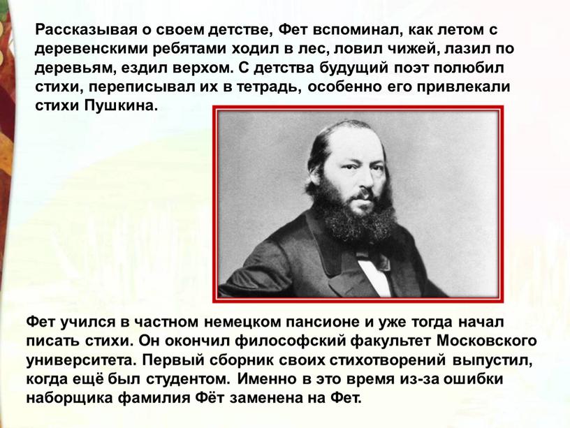 Рассказывая о своем детстве, Фет вспоминал, как летом с деревенскими ребятами ходил в лес, ловил чижей, лазил по деревьям, ездил верхом