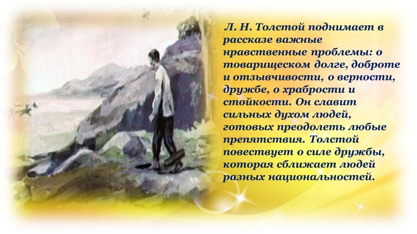 Л. Н. Толстой поднимает в рассказе важные нравственные проблемы: о товарищеском долге, доброте и отзывчивости, о верности, дружбе, о храбрости и стойкости