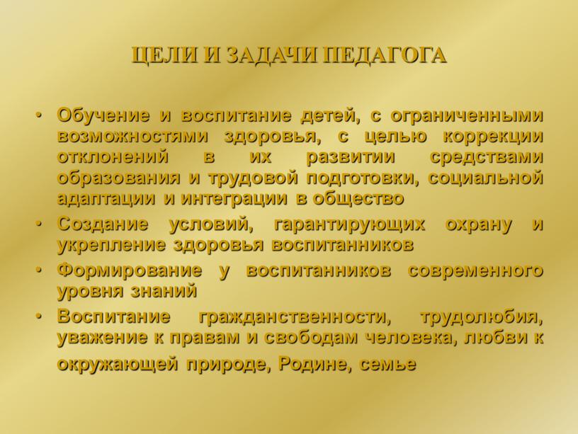 ЦЕЛИ И ЗАДАЧИ ПЕДАГОГА Обучение и воспитание детей, с ограниченными возможностями здоровья, с целью коррекции отклонений в их развитии средствами образования и трудовой подготовки, социальной…