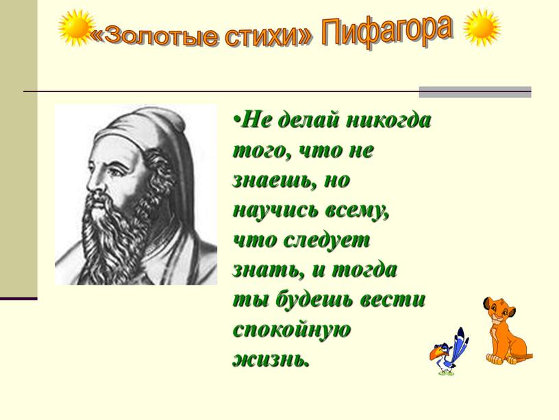 Золотые стихи» Пифагора Не делай никогда того, что не знаешь, но научись всему, что следует знать, и тогда ты будешь вести спокойную жизнь