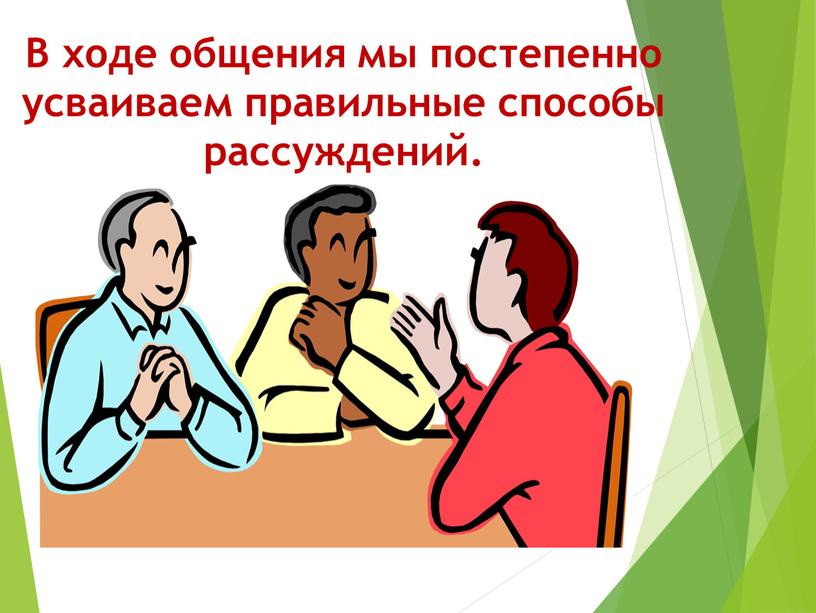 В ходе общения мы постепенно усваиваем правильные способы рассуждений