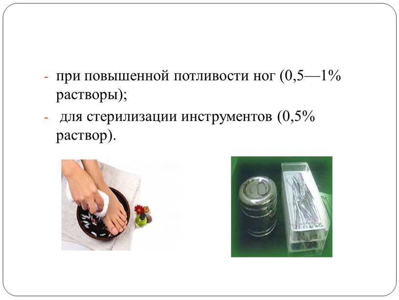 при повышенной потливости ног (0,5—1% растворы); для стерилизации инструментов (0,5% раствор).