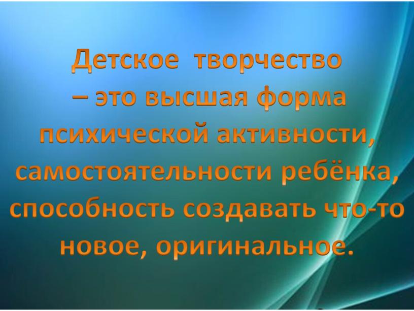 Детское творчество – это высшая форма психической активности, самостоятельности ребёнка, способность создавать что-то новое, оригинальное