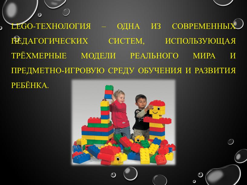 Lego-технология – одна из современных педагогических систем, использующая трёхмерные модели реального мира и предметно-игровую среду обучения и развития ребёнка