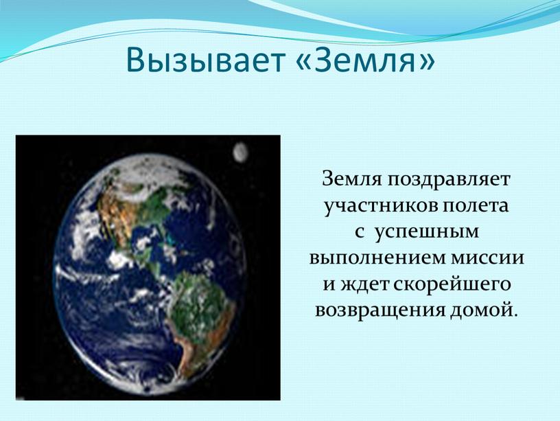 Вызывает «Земля» Земля поздравляет участников полета с успешным выполнением миссии и ждет скорейшего возвращения домой