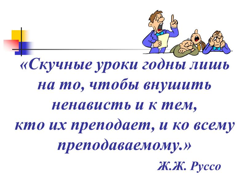 Скучные уроки годны лишь на то, чтобы внушить ненависть и к тем, кто их преподает, и ко всему преподаваемому