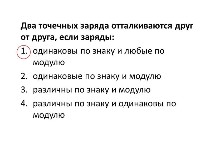 Два точечных заряда отталкиваются друг от друга, если заряды: одинаковы по знаку и любые по модулю одинаковые по знаку и модулю различны по знаку и…