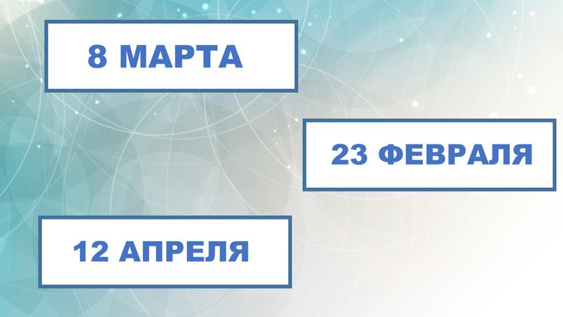 8 МАРТА 23 ФЕВРАЛЯ 12 АПРЕЛЯ