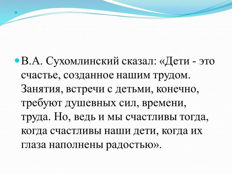 В.А. Сухомлинский сказал: «Дети - это счастье, созданное нашим трудом