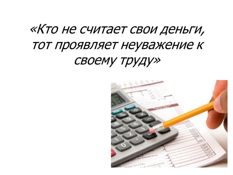 Кто не считает свои деньги, тот проявляет неуважение к своему труду»