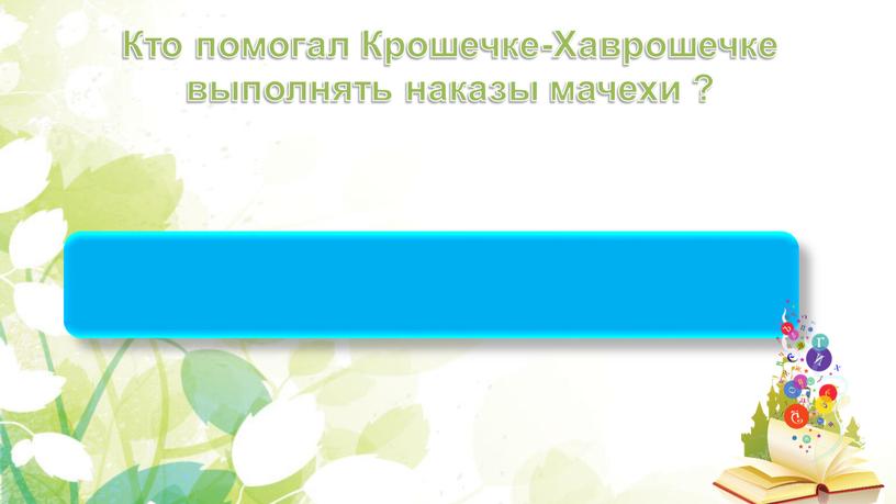 Рябая корова Кто помогал Крошечке-Хаврошечке выполнять наказы мачехи ?