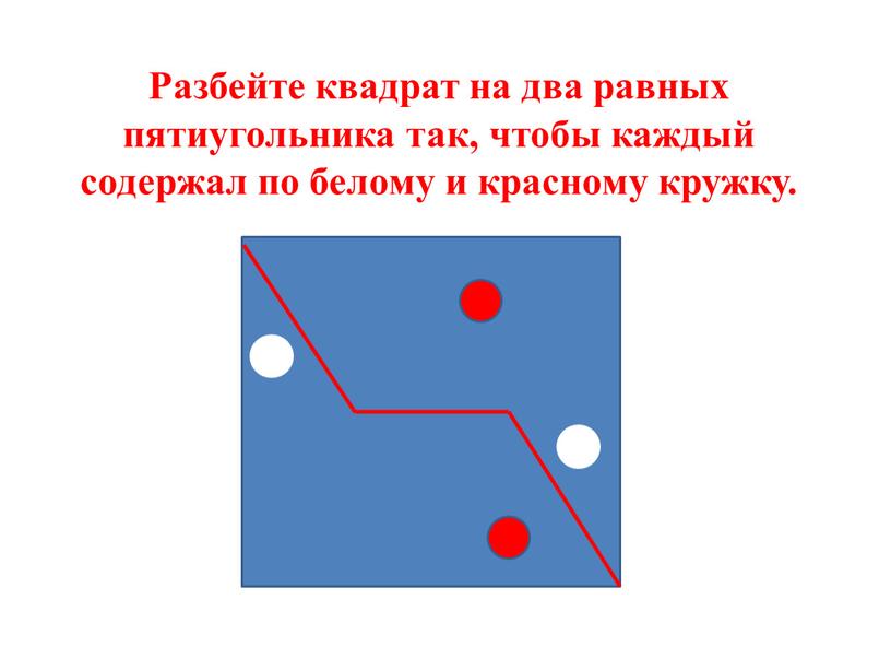 Разбейте квадрат на два равных пятиугольника так, чтобы каждый содержал по белому и красному кружку
