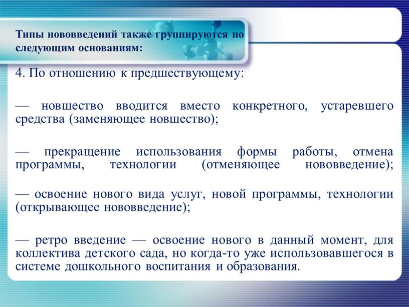 По отношению к предшествующему: — новшество вводится вместо конкретного, устаревшего средства (заменяющее новшество); — прекращение использования формы работы, отмена программы, технологии (отменяющее нововведение); — освоение…