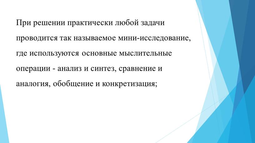 При решении практически любой задачи проводится так называемое мини-исследование, где используются основные мыслительные операции - анализ и синтез, сравнение и аналогия, обобщение и конкретизация;