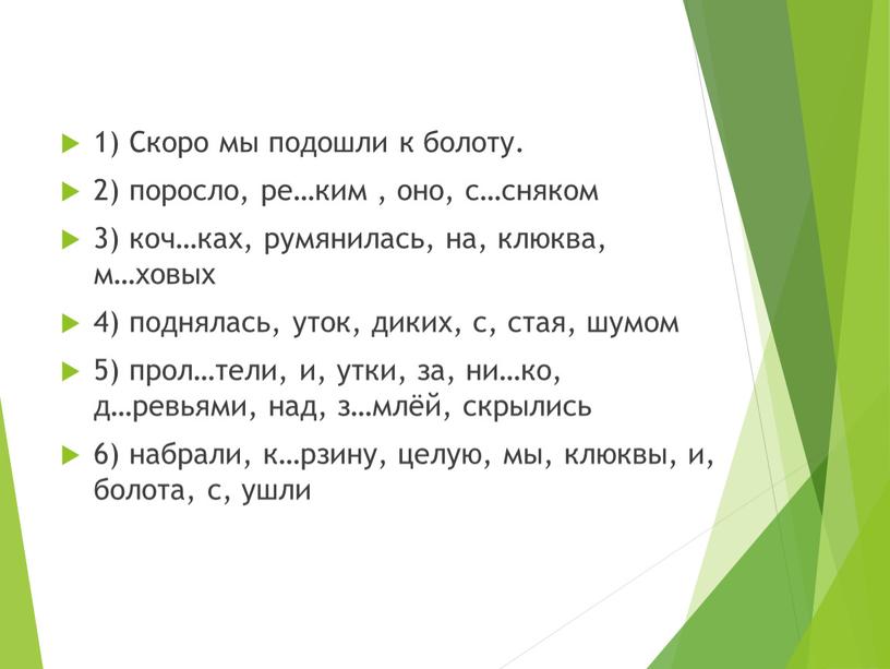 Скоро мы подошли к болоту. 2) поросло, ре…ким , оно, с…сняком 3) коч…ках, румянилась, на, клюква, м…ховых 4) поднялась, уток, диких, с, стая, шумом 5)…