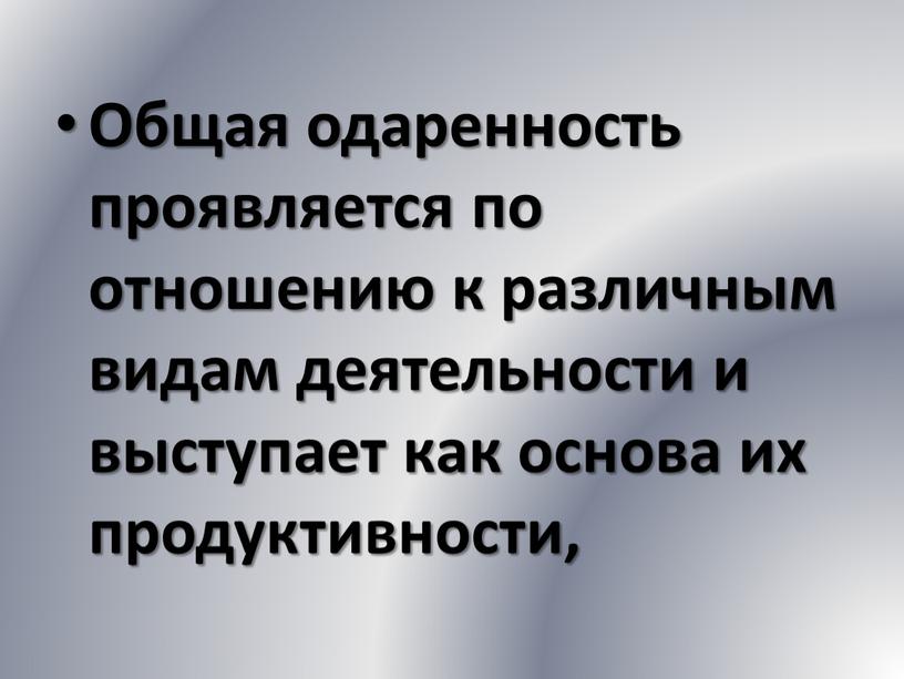 Общая одаренность проявляется по отношению к различным видам деятельности и выступает как основа их продуктивности,