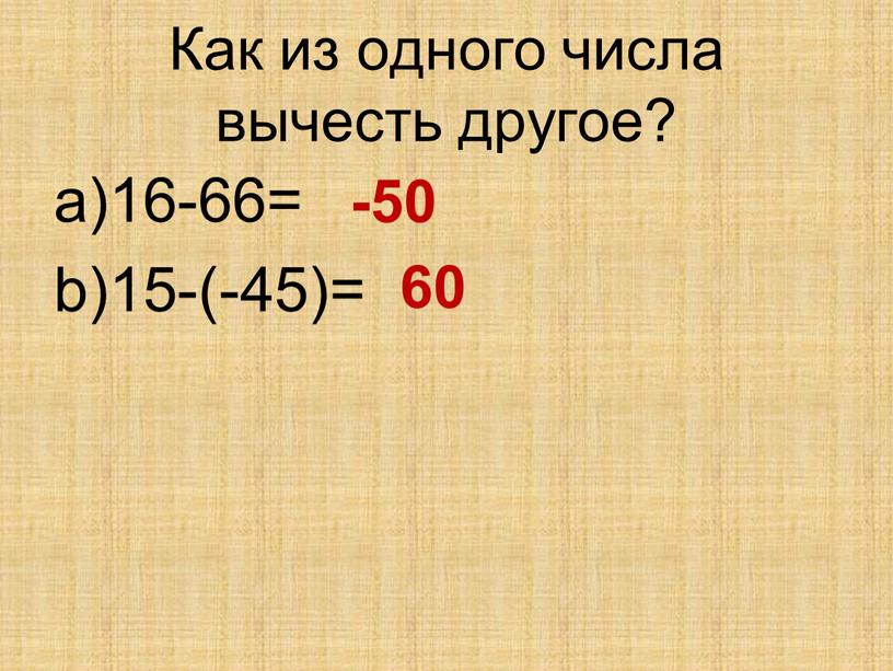 Как из одного числа вычесть другое? 16-66= 15-(-45)= -50 60