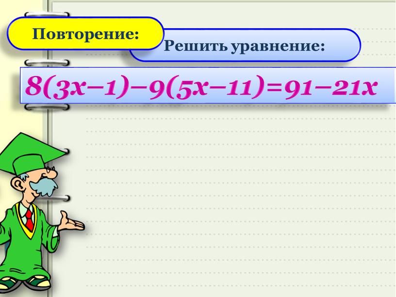 Решить уравнение: Повторение: 8(3х–1)–9(5х–11)=91–21х