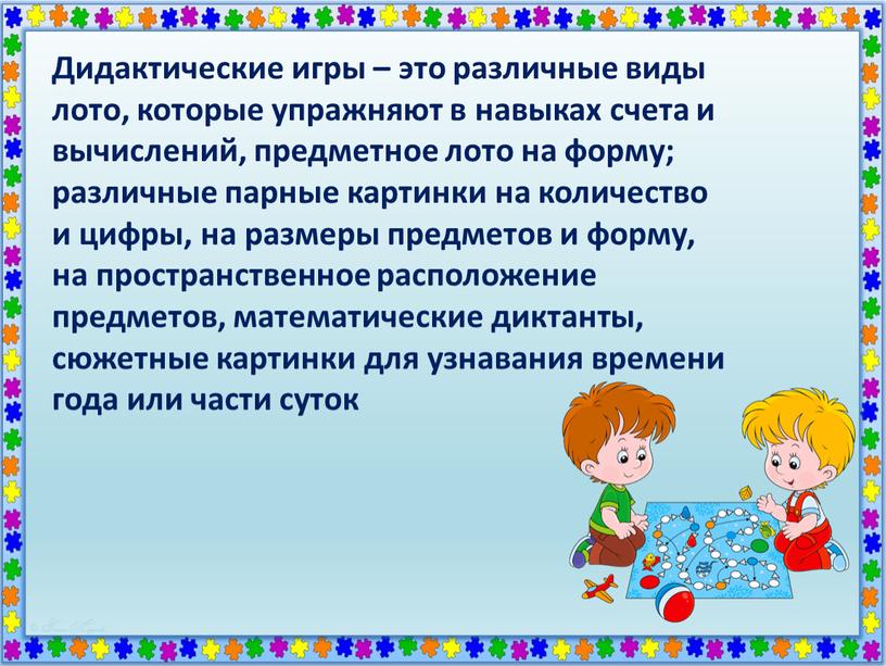 Дидактические игры – это различные виды лото, которые упражняют в навыках счета и вычислений, предметное лото на форму; различные парные картинки на количество и цифры,…