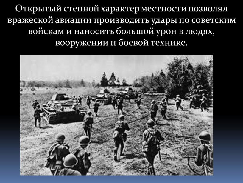 Открытый степной характер местности позволял вражеской авиации производить удары по советским войскам и наносить большой урон в людях, вооружении и боевой технике