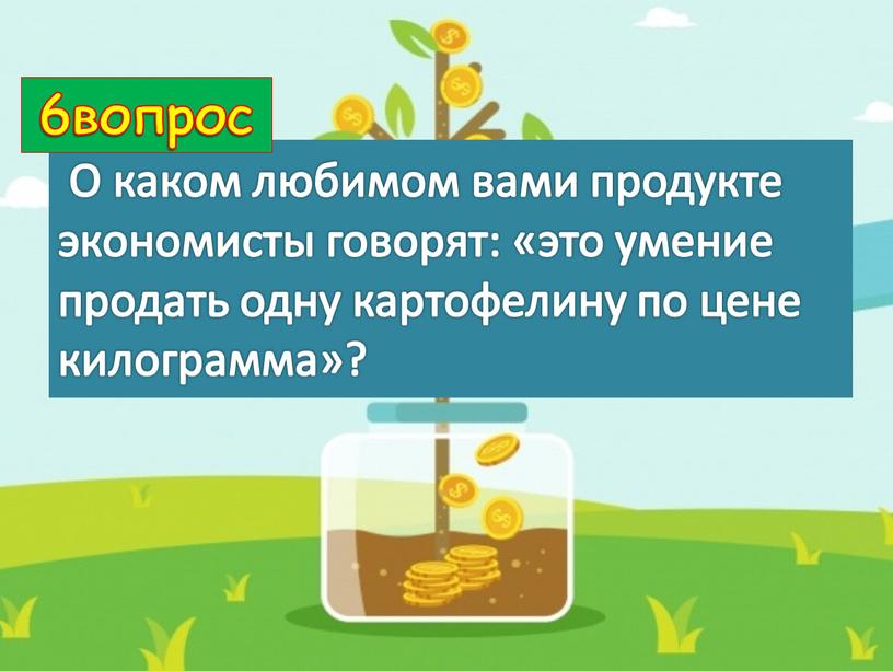 О каком любимом вами продукте экономисты говорят: «это умение продать одну картофелину по цене килограмма»? 6вопрос