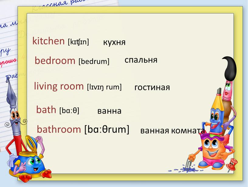 kitchen [kɪʧɪn] bedroom [bedrum] living room [lɪvɪŋ rum] bath [bɑːθ] bathroom [bɑːθrum] кухня спальня гостиная ванна ванная комната