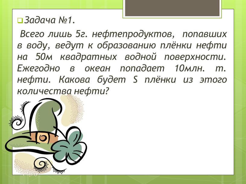 Задача №1. Всего лишь 5г. нефтепродуктов, попавших в воду, ведут к образованию плёнки нефти на 50м квадратных водной поверхности