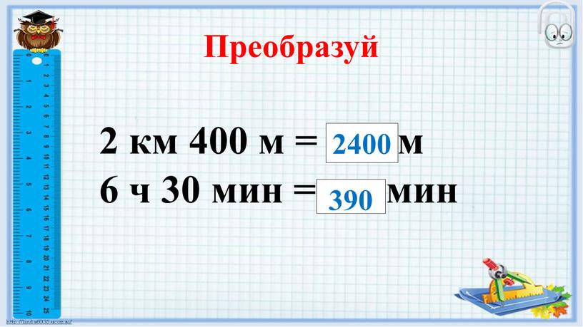 Преобразуй 2 км 400 м = … м 6 ч 30 мин = мин 2400 390