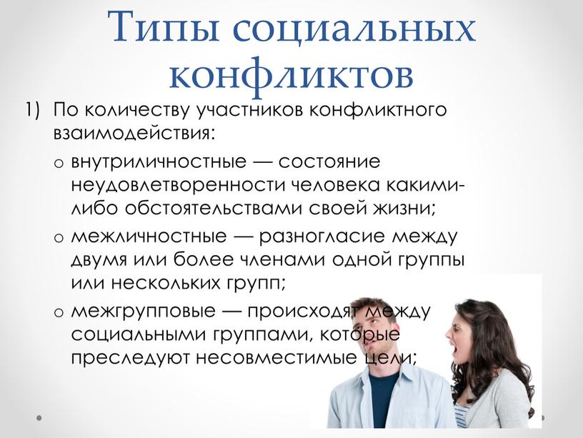 Типы социальных конфликтов По количеству участников конфликтного взаимодействия: внутриличностные — состояние неудовлетворенности человека какими-либо обстоятельствами своей жизни; межличностные — разногласие между двумя или более членами…