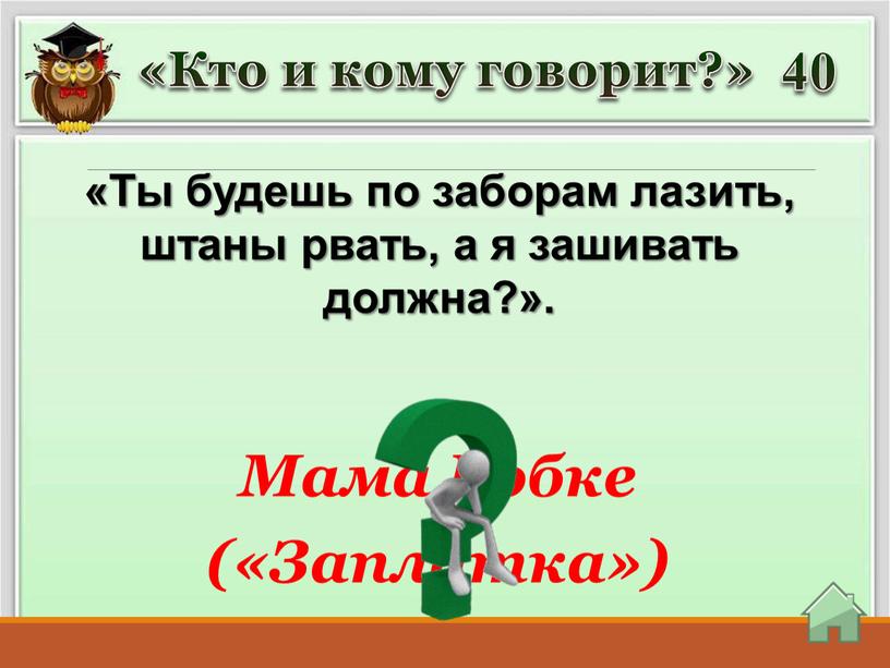 Кто и кому говорит?» «Ты будешь по заборам лазить, штаны рвать, а я зашивать должна?»