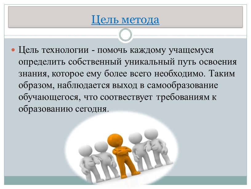 Цель метода Цель технологии - помочь каждому учащемуся определить собственный уникальный путь освоения знания, которое ему более всего необходимо