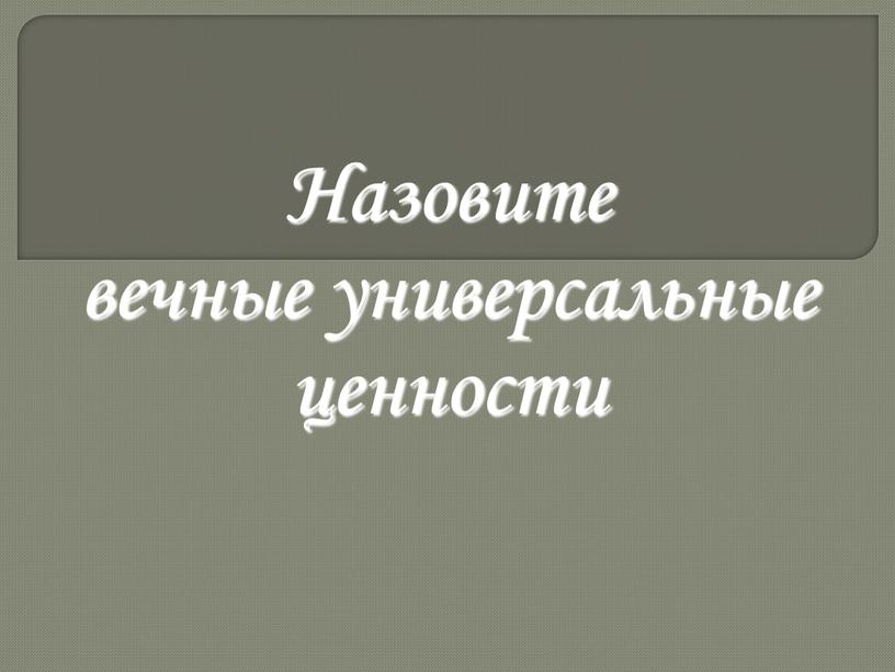 Назовите вечные универсальные ценности