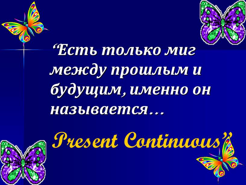 Present Continuous” “Есть только миг между прошлым и будущим, именно он называется…