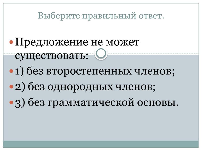 Выберите правильный ответ. Предложение не может существовать: 1) без второстепенных членов; 2) без однородных членов; 3) без грамматической основы