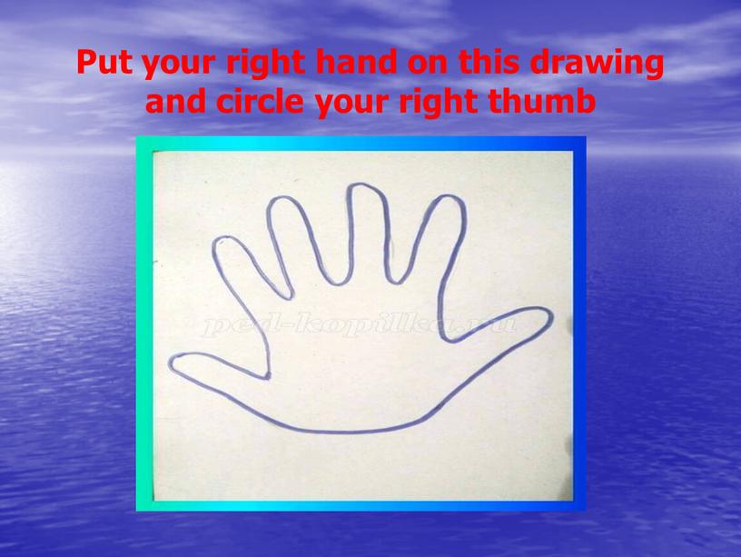 Put your right hand on this drawing and circle your right thumb