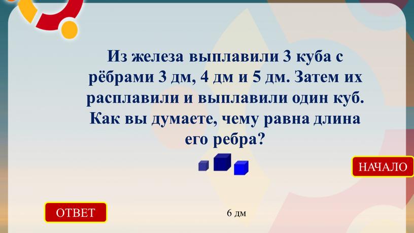 ОТВЕТ 6 дм НАЧАЛО Из железа выплавили 3 куба с рёбрами 3 дм, 4 дм и 5 дм