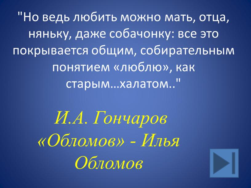 Но ведь любить можно мать, отца, няньку, даже собачонку: все это покрывается общим, собирательным понятием «люблю», как старым…халатом