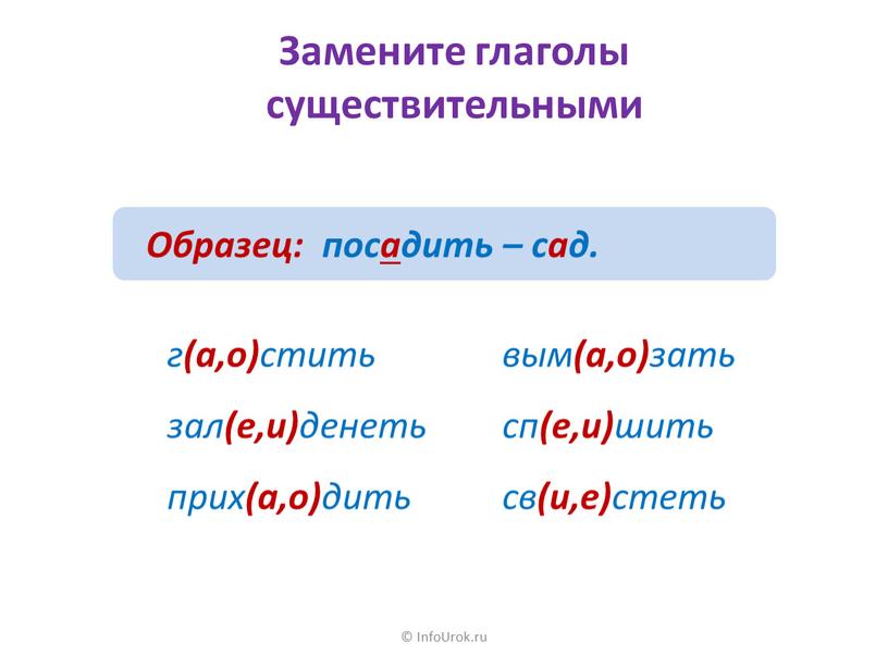 InfoUrok.ru Замените глаголы существительными г (а,о) стить зал (е,и) денеть прих (а,о) дить вым (а,о) зать сп (е,и) шить св (и,е) стеть