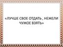 "Лучше свое отдать , нежели чужое взять "