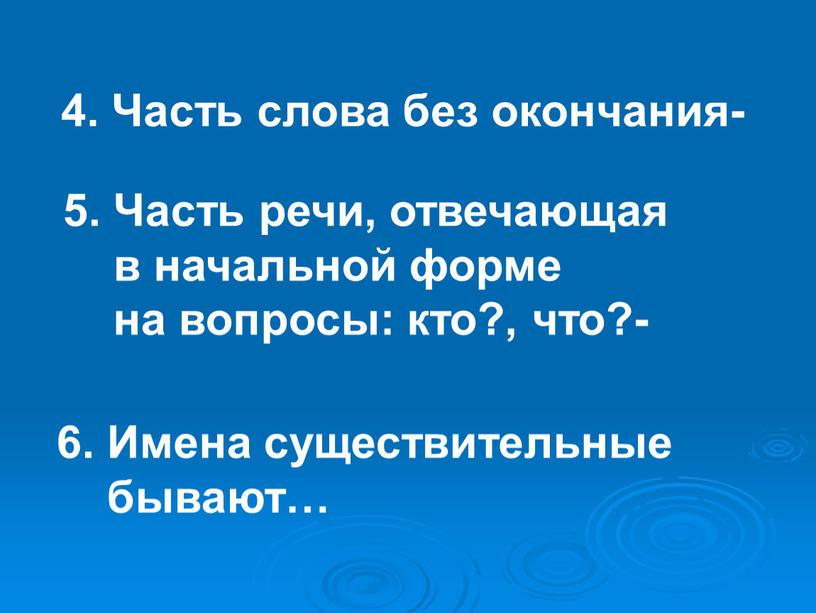 Часть слова без окончания- 5. Часть речи, отвечающая в начальной форме на вопросы: кто?, что?- 6