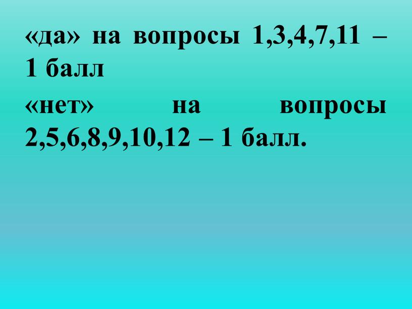 «да» на вопросы 1,3,4,7,11 – 1 балл «нет» на вопросы 2,5,6,8,9,10,12 – 1 балл.