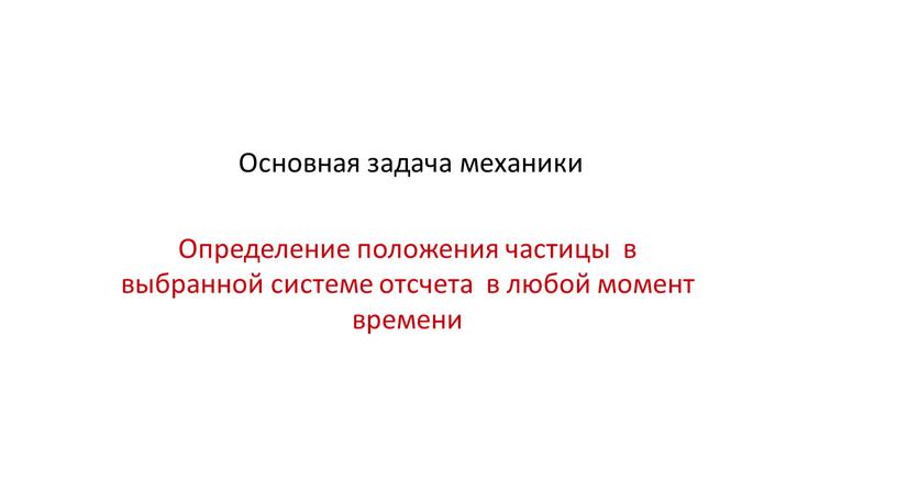 Основная задача механики Определение положения частицы в выбранной системе отсчета в любой момент времени