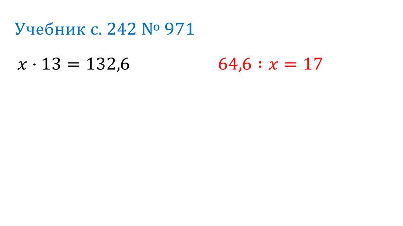 Учебник с. 242 № 971 𝑥∙13=132,6 64,6 :𝑥𝑥=1 7