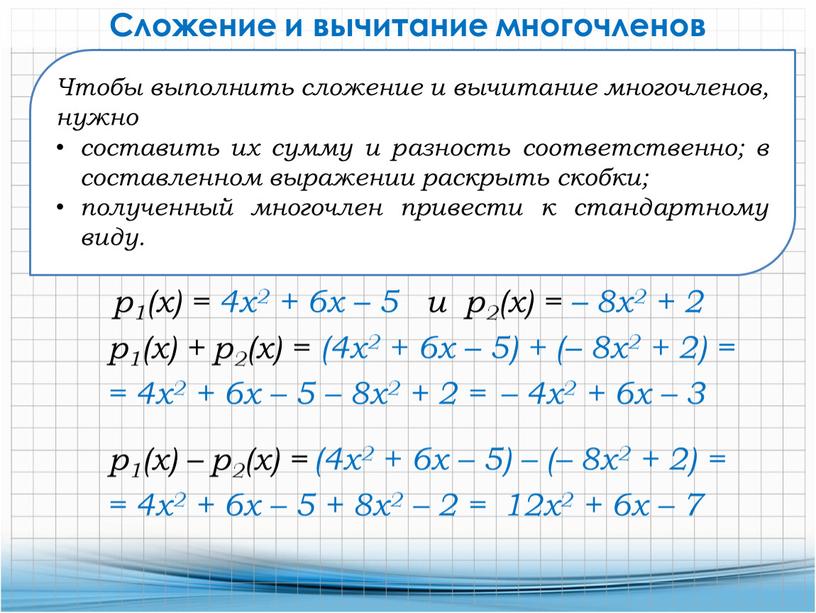 Чтобы выполнить сложение и вычитание многочленов, нужно составить их сумму и разность соответственно; в составленном выражении раскрыть скобки; полученный многочлен привести к стандартному виду