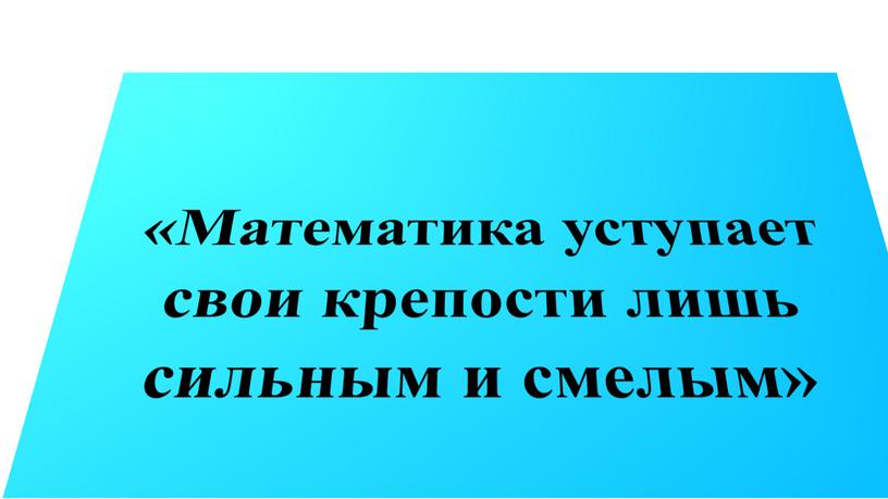 Математика уступает свои крепости лишь сильным и смелым»