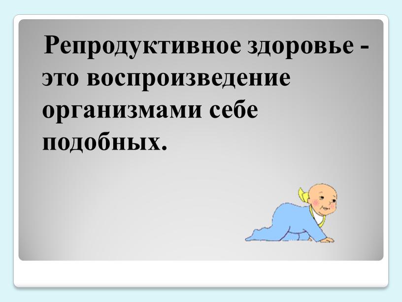 Репродуктивное здоровье -это воспроизведение организмами себе подобных