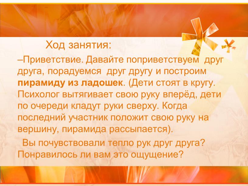 Ход занятия: Приветствие. Давайте поприветствуем друг друга, порадуемся друг другу и построим пирамиду из ладошек