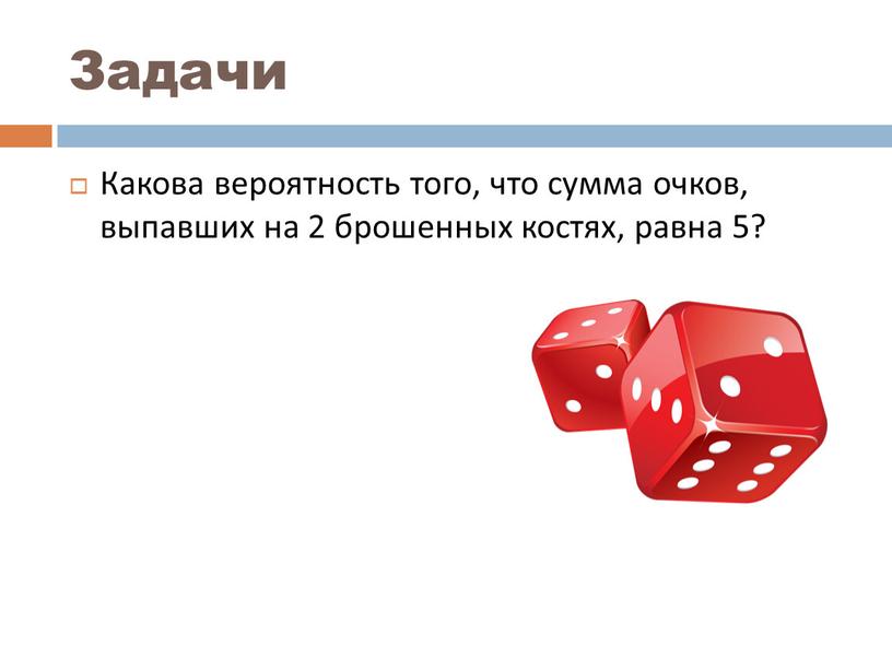 Задачи Какова вероятность того, что сумма очков, выпавших на 2 брошенных костях, равна 5?