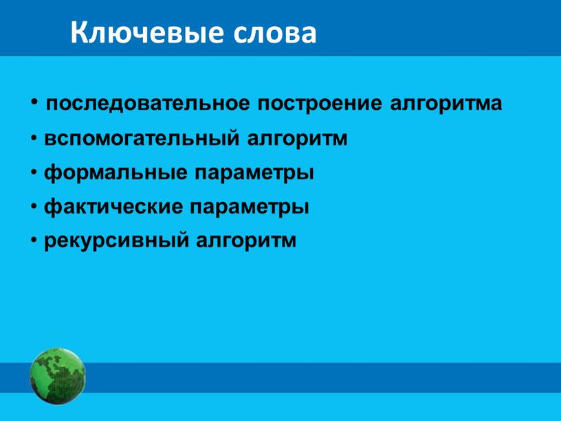 Ключевые слова последовательное построение алгоритма вспомогательный алгоритм формальные параметры фактические параметры рекурсивный алгоритм