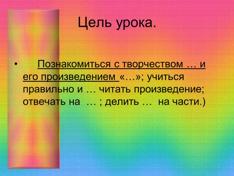 Цель урока. Познакомиться с творчеством … и его произведением «…»; учиться правильно и … читать произведение; отвечать на … ; делить … на части